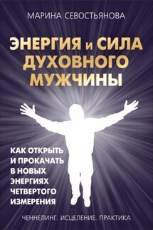 Энергия и сила духовного мужчины. Как открыть и прокачать в новых энергиях четвертого измерения - Марина Севостьянова