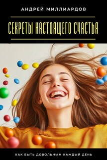 Секреты настоящего счастья. Как быть довольным каждый день - Андрей Миллиардов