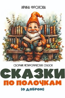 Сказки по полочкам (о добром). Сборник метафорических сказок - Ирина Фролова