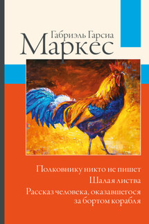 Полковнику никто не пишет. Шалая листва. Рассказ человека, оказавшегося за бортом корабля - Габриэль Маркес