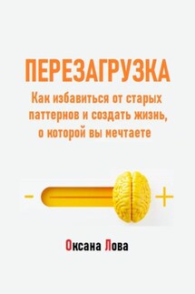 Перезагрузка. Как избавиться от старых паттернов и создать жизнь, о которой вы мечтаете - Оксана Лова