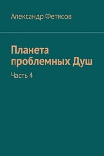 Планета проблемных Душ. Часть 4 - Александр Фетисов