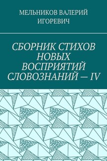 СБОРНИК СТИХОВ НОВЫХ ВОСПРИЯТИЙ СЛОВОЗНАНИЙ – IV - ВАЛЕРИЙ МЕЛЬНИКОВ