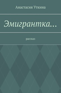 Эмигрантка… Рассказ - Анастасия Уткина