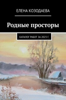 Родные просторы. Каталог работ за 2023 г. - Елена Козодаева