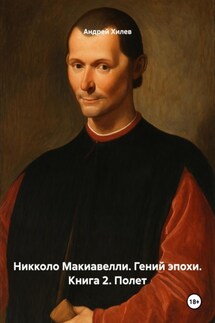 Никколо Макиавелли. Гений эпохи. Книга 2. Полет - Андрей Хилев