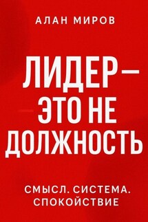 Лидер – это не должность. Смысл. Система. Спокойствие - Алан Миров