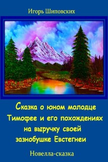 Сказка о юном молодце Тимофее и его похождениях на выручку своей зазнобушке - Игорь Шиповских