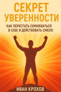 Секрет уверенности: как перестать сомневаться в себе и действовать смело - Иван Крохов