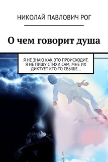 О чем говорит душа. Я не знаю как это происходит. Я не пишу стихи сам, мне их диктует кто-то свыше… - Николай Рог