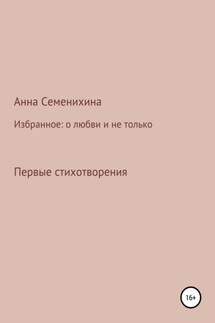 Избранное: о любви и не только. Первые стихотворения - Анна Семенихина