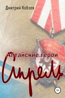 Алтайские герои. Апрель - Дмитрий Кобзев
