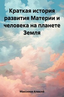 Краткая история развития Материи и человека на планете Земля - Алексей Максимов