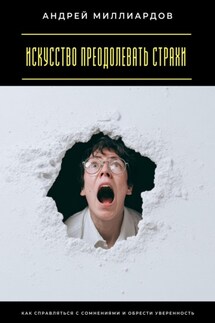 Искусство преодолевать страхи. Как справляться с сомнениями и обрести уверенность - Андрей Миллиардов