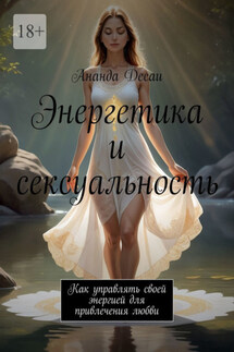 Энергетика и сексуальность. Как управлять своей энергией для привлечения любви - Ананда Десаи