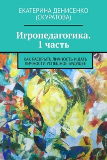 Игропедагогика. 1 часть. Как раскрыть личность и дать личности успешное будущее - Екатерина Денисенко (Скуратова)
