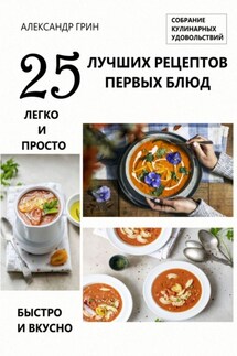 25 лучших рецептов первых блюд. Собрание кулинарных удовольствий - Александр Грин