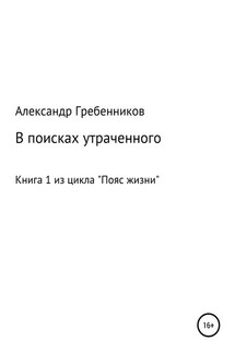 В поисках утраченного. Книга 1 из цикла «Пояс жизни» - Александр Гребенников