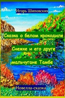 Сказка о белом крокодиле Снежке и его друге мальчугане Тамбе - Игорь Шиповских