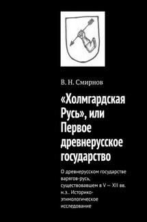 «Холмгардская Русь», или Первое древнерусское государство. О древнерусском государстве варягов-русь, существовавшем в V-XII вв. н.э.. Историко-этимологическое исследование - В. Смирнов