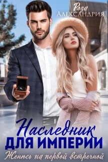 Наследник для империи. Женюсь на первой встречной - Роза Александрия
