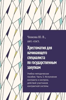 Хрестоматия для начинающего специалиста по государственным закупкам. Учебно-методическое пособие. Часть 3. Исполнение контракта и контроль действий участников контрактной системы - Ю. Чижова