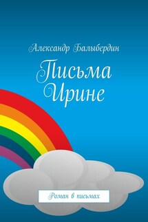 Письма Ирине. Роман в письмах - Александр Балыбердин
