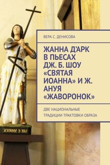 Жанна д’Арк в пьесах Дж. Б. Шоу «Святая Иоанна» и Ж. Ануя «Жаворонок». Две национальные традиции трактовки образа - Вера Денисова