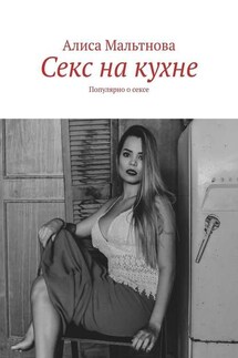 Секс на кухне. Популярно о сексе - Алиса Мальтнова