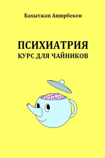 Психиатрия. Курс для чайников - Бахытжан Аширбеков