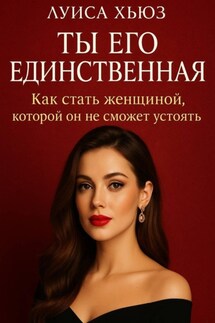 Ты его единственная. Как стать женщиной, которой он не сможет устоять - Луиса Хьюз