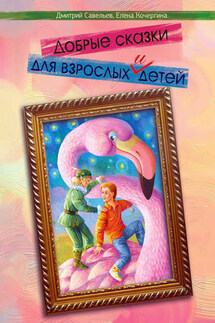 Добрые сказки для взрослых и детей - Дмитрий Сергеевич Савельев, Елена Михайловна Кочергина