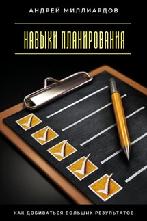 Навыки планирования. Как добиваться больших результатов - Андрей Миллиардов