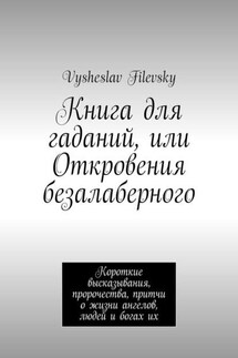 Книга для гаданий, или Откровения безалаберного. Короткие высказывания, пророчества, притчи о жизни ангелов, людей и богах их - Vysheslav Filevsky