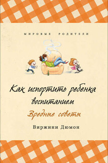 Как испортить ребенка воспитанием. Вредные советы - Виржини Дюмон