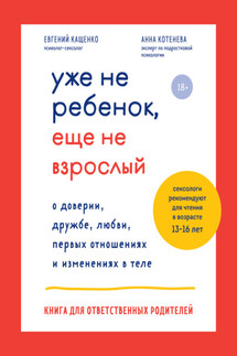 Уже не ребенок, еще не взрослый. О доверии, дружбе, любви, первых отношениях и изменениях в теле. Книга для ответственных родителей - Анна Николаевна Котенёва, Евгений Августович Кащенко