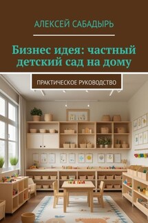 Бизнес идея: частный детский сад на дому. Практическое руководство - Алексей Сабадырь