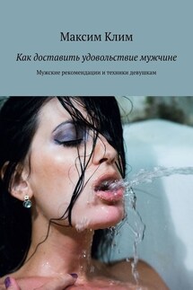 Как доставить удовольствие мужчине. Мужские рекомендации и техники девушкам - Максим Клим
