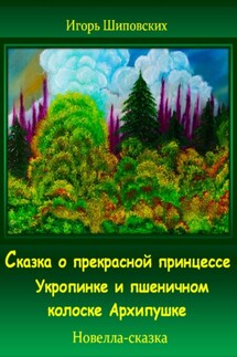 Сказка о прекрасной принцессе Укропинке и пшеничном колоске Архипушке - Игорь Шиповских
