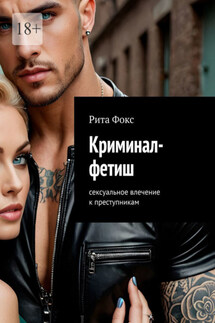 Криминал-фетиш. Сексуальное влечение к преступникам - Рита Фокс