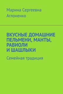 Вкусные домашние пельмени, манты, равиоли и шашлыки. Семейная традиция - Марина Аглоненко