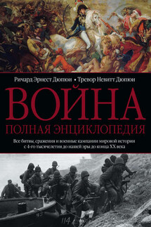 Война. Полная энциклопедия. Все битвы, сражения и военные кампании мировой истории с 4-го тысячелетия до нашей эры до конца XX века - Ричард Эрнест Дюпюи, Тревор Невитт Дюпюи