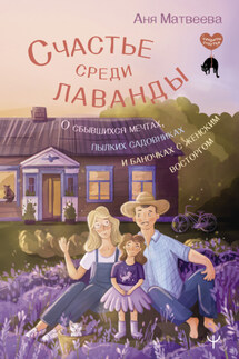 Счастье среди лаванды. О сбывшихся мечтах, пылких садовниках и баночках с женским восторгом - Аня Матвеева