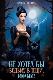 Не хотел бы ведьму в тещи, милый? - Катя Водянова