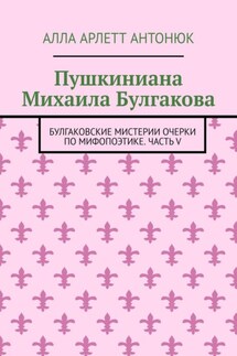 Пушкиниана Михаила Булгакова. Булгаковские мистерии Очерки по мифопоэтике. Часть V - Алла Антонюк