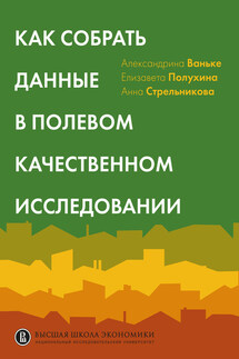 Как собрать данные в полевом качественном исследовании. Учебное пособие - Александрина Владимировна Ваньке, Елизавета Валерьевна Полухина
