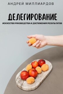 Делегирование. Искусство Руководства и Достижения Результатов - Андрей Миллиардов