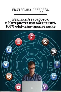 Реальный заработок в Интернете: как обеспечить 100% оффлайн-процветание - Екатерина Лебедева
