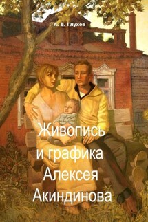 Живопись и графика Алексея Акиндинова. Под редакцией Л. Г. Серебряковой - Александр Глухов