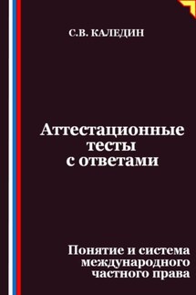 Аттестационные тесты с ответами. Понятие и система международного частного права - Сергей Каледин